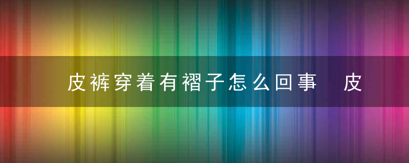 皮裤穿着有褶子怎么回事 皮裤穿着为什么会有褶子